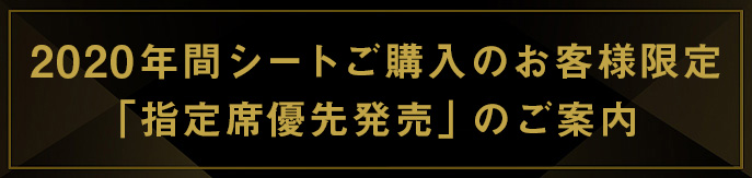 2020年間シートご購入のお客様限定　「指定席優先発売」のご案内